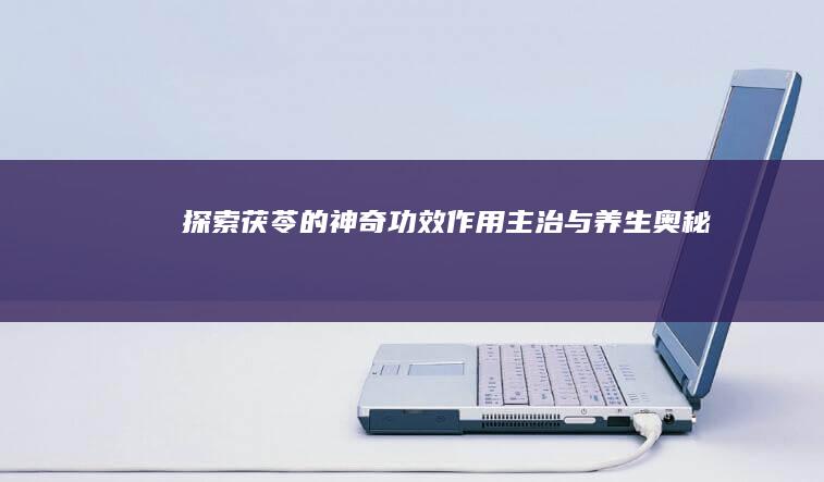 探索茯苓的神奇功效：作用、主治与养生奥秘