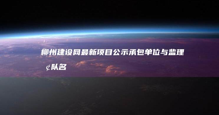 柳州建设网最新项目公示：承包单位与监理团队名单曝光