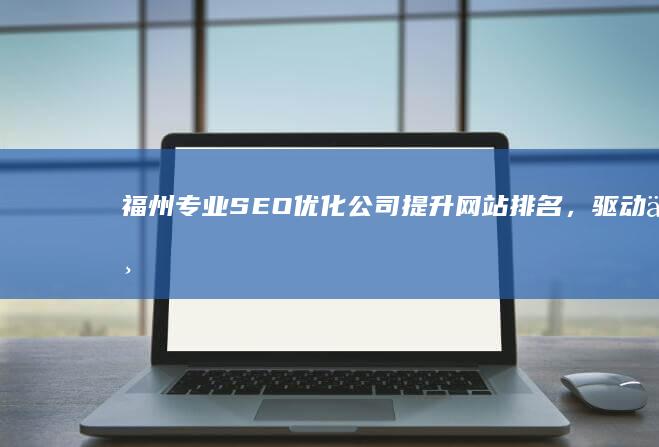 福州专业SEO优化公司：提升网站排名，驱动业务增长