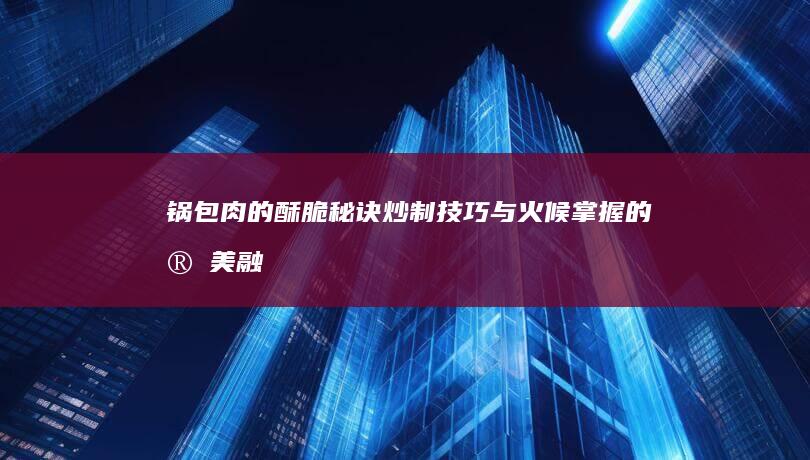 锅包肉的酥脆秘诀：炒制技巧与火候掌握的完美融合